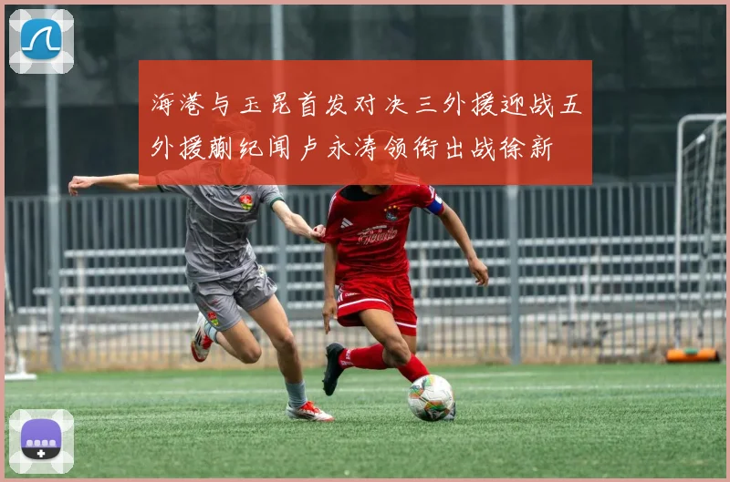 海港与玉昆首发对决三外援迎战五外援蒯纪闻卢永涛领衔出战徐新