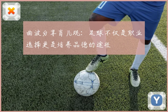 曲波分享育儿观：足球不仅是职业选择更是培养品德的途径