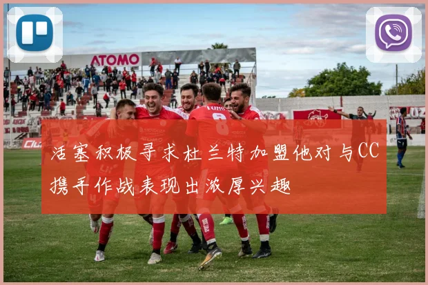 活塞积极寻求杜兰特加盟他对与CC携手作战表现出浓厚兴趣