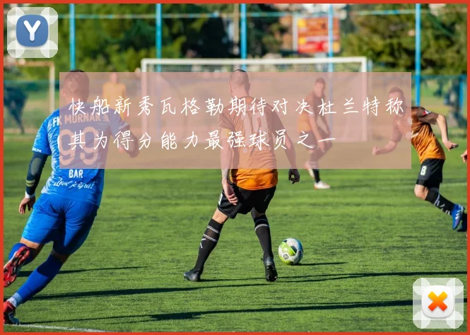 快船新秀瓦格勒期待对决杜兰特称其为得分能力最强球员之一