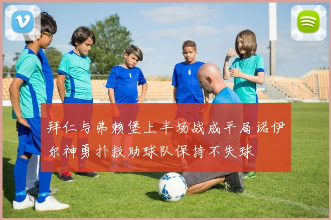 拜仁与弗赖堡上半场战成平局诺伊尔神勇扑救助球队保持不失球