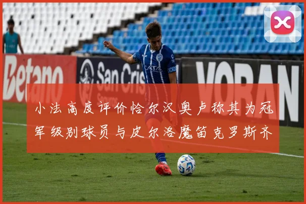 小法高度评价恰尔汉奥卢称其为冠军级别球员与皮尔洛魔笛克罗斯齐名