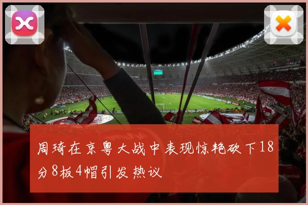 周琦在京粤大战中表现惊艳砍下18分8板4帽引发热议