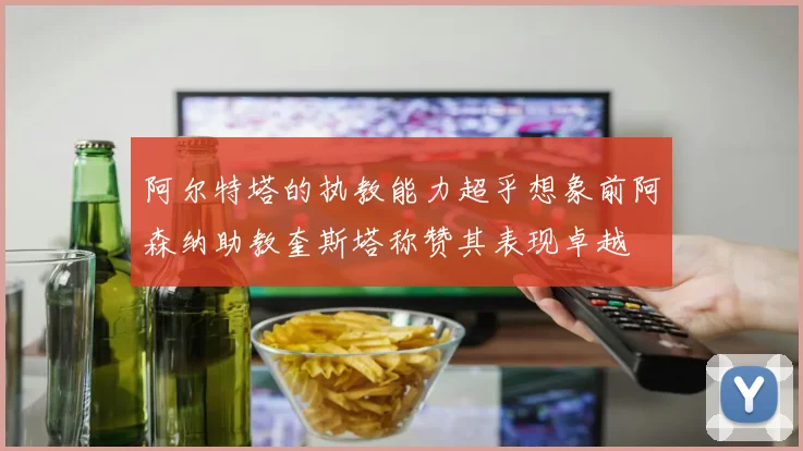 阿尔特塔的执教能力超乎想象前阿森纳助教奎斯塔称赞其表现卓越
