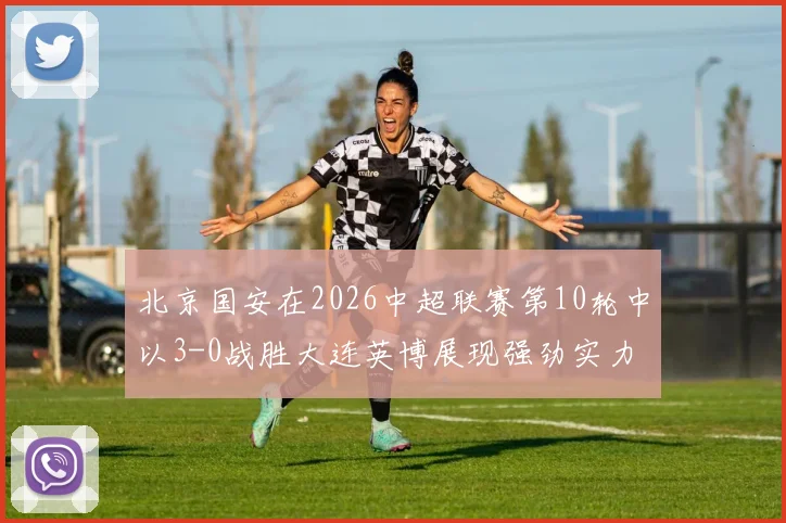 北京国安在2026中超联赛第10轮中以3-0战胜大连英博展现强劲实力