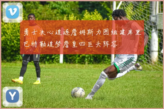 勇士决心追逐詹姆斯力图组建库里巴特勒追梦詹皇四巨头阵容