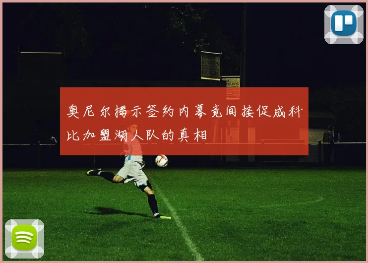 奥尼尔揭示签约内幕竟间接促成科比加盟湖人队的真相