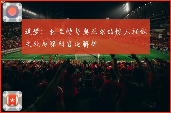 追梦：杜兰特与奥尼尔的惊人相似之处与深刻言论解析