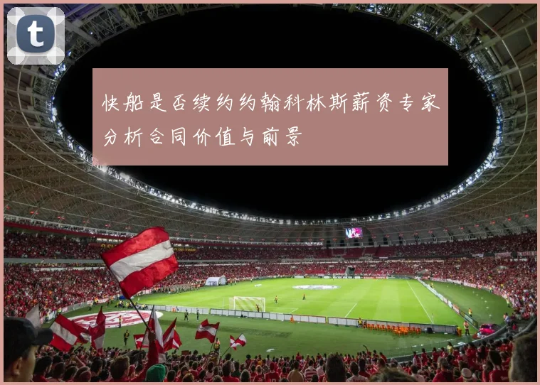 快船是否续约约翰科林斯薪资专家分析合同价值与前景