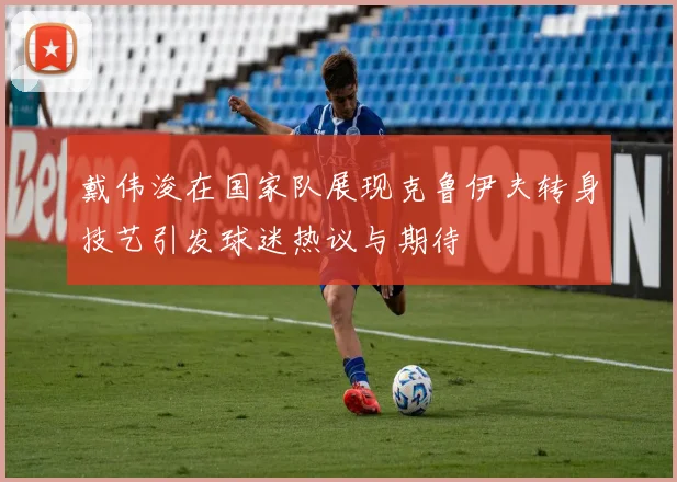 戴伟浚在国家队展现克鲁伊夫转身技艺引发球迷热议与期待