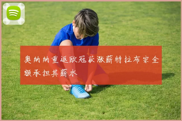 奥纳纳重返欧冠获涨薪特拉布宗全额承担其薪水