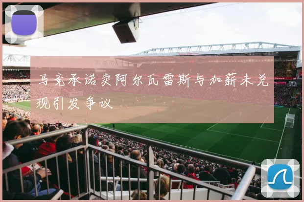 马竞承诺卖阿尔瓦雷斯与加薪未兑现引发争议
