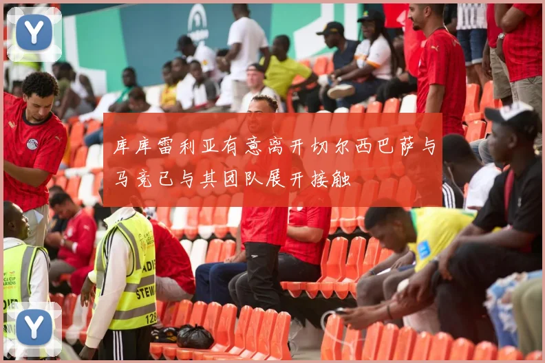 库库雷利亚有意离开切尔西巴萨与马竞已与其团队展开接触