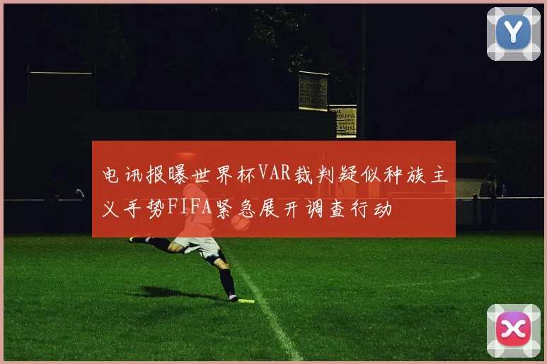 电讯报曝世界杯VAR裁判疑似种族主义手势FIFA紧急展开调查行动