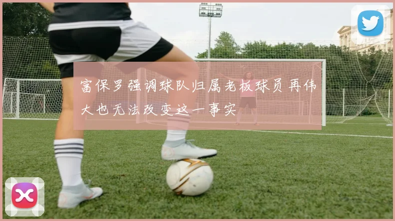 富保罗强调球队归属老板球员再伟大也无法改变这一事实