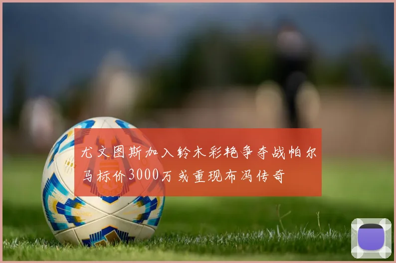 尤文图斯加入铃木彩艳争夺战帕尔马标价3000万或重现布冯传奇