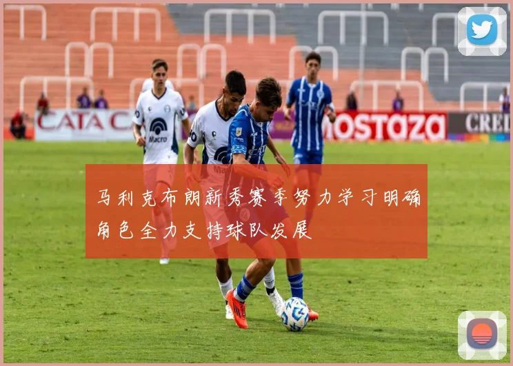 马利克布朗新秀赛季努力学习明确角色全力支持球队发展