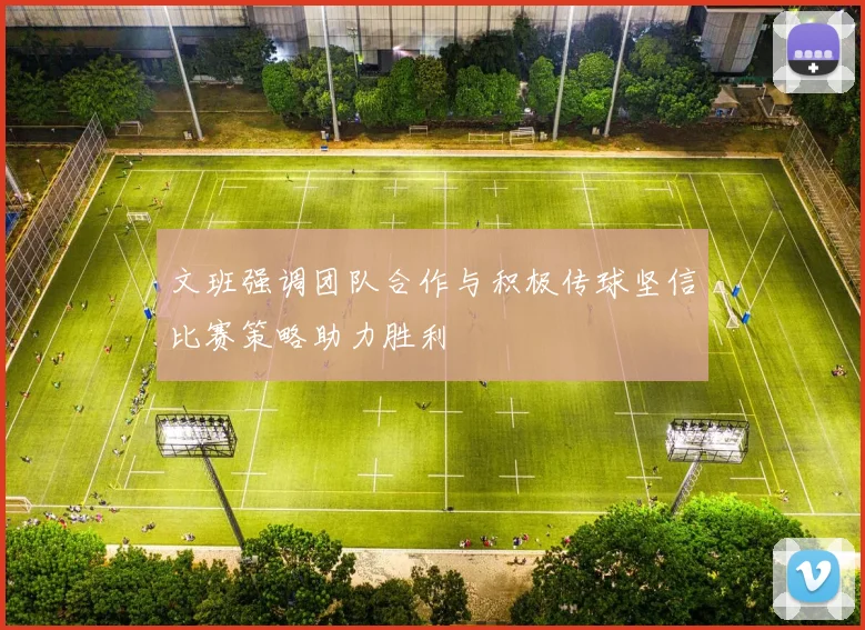 文班强调团队合作与积极传球坚信比赛策略助力胜利