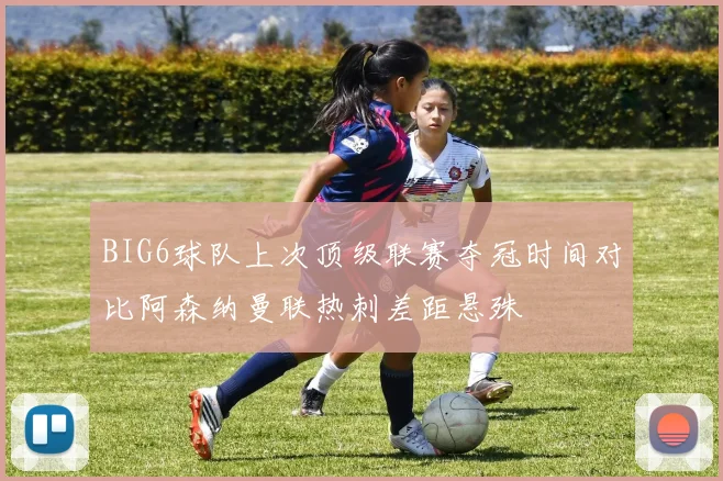 BIG6球队上次顶级联赛夺冠时间对比阿森纳曼联热刺差距悬殊