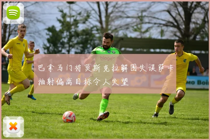 巴拿马门将莫斯克拉解围失误萨卡抽射偏离目标令人失望