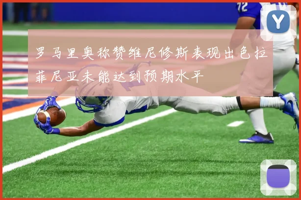 罗马里奥称赞维尼修斯表现出色拉菲尼亚未能达到预期水平
