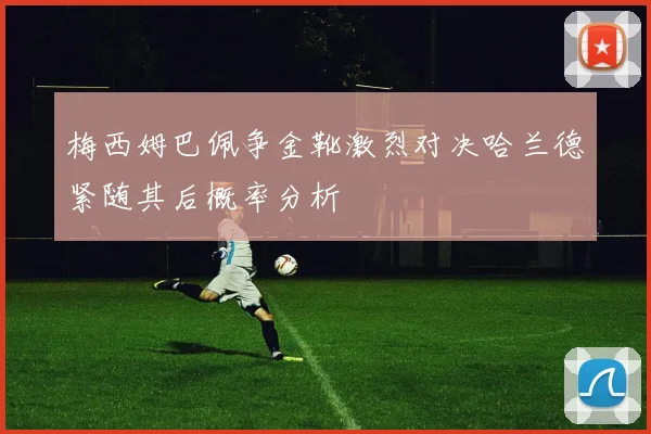 梅西姆巴佩争金靴激烈对决哈兰德紧随其后概率分析