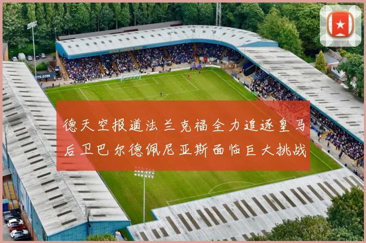 德天空报道法兰克福全力追逐皇马后卫巴尔德佩尼亚斯面临巨大挑战