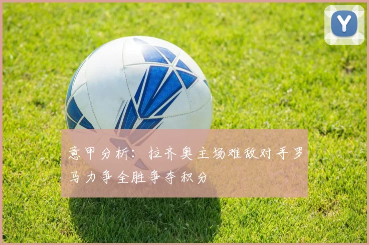 意甲分析：拉齐奥主场难敌对手罗马力争全胜争夺积分
