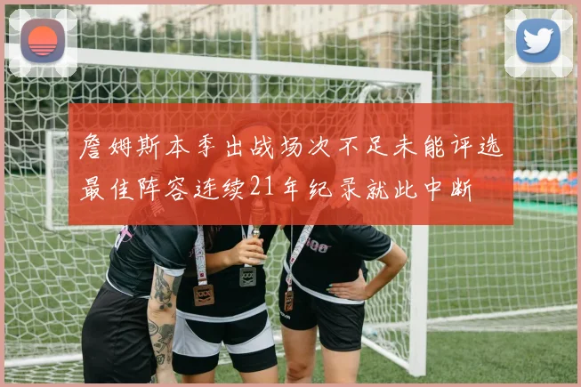 詹姆斯本季出战场次不足未能评选最佳阵容连续21年纪录就此中断