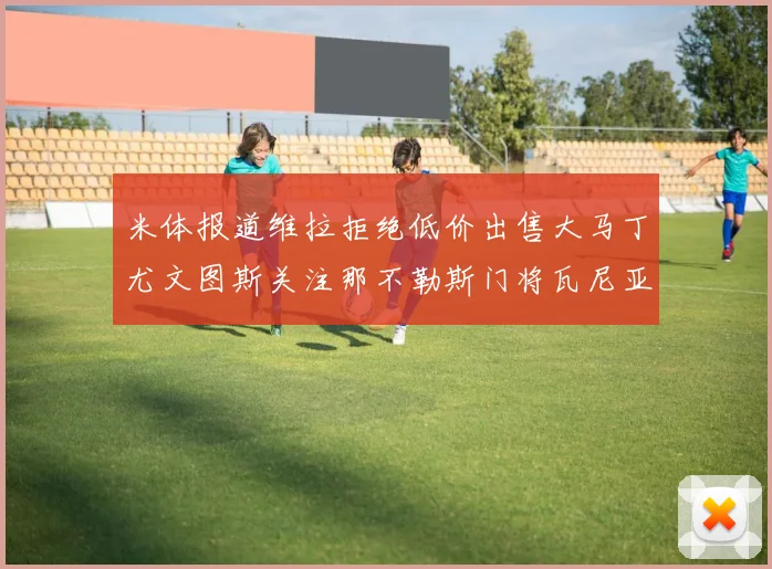 米体报道维拉拒绝低价出售大马丁尤文图斯关注那不勒斯门将瓦尼亚